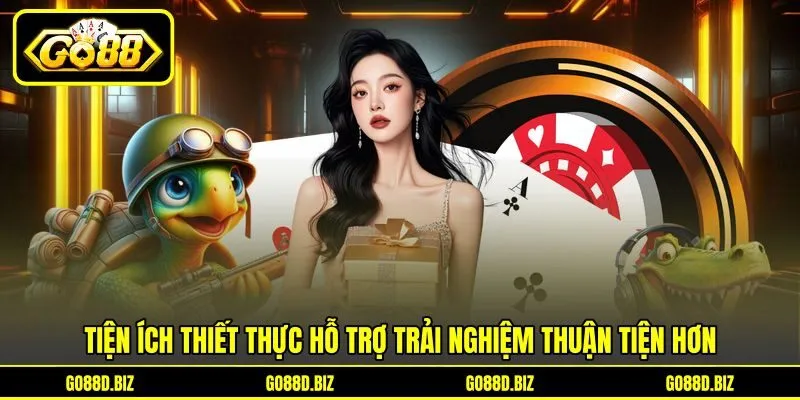 Tiện ích thiết thực hỗ trợ trải nghiệm thuận tiện hơn