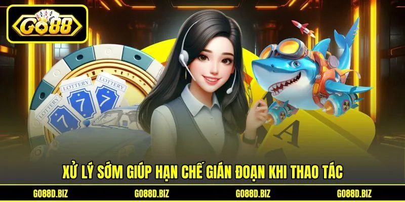 Xử lý sớm giúp hạn chế gián đoạn khi thao tác Xử lý sớm giúp hạn chế gián đoạn khi thao tác